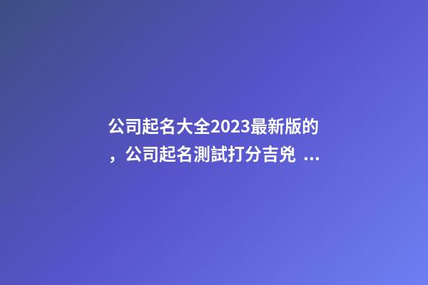 公司起名大全2023最新版的，公司起名測試打分吉兇？-第1張-公司起名-玄機派